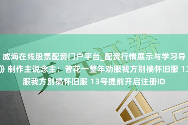 威海在线股票配资门户平台_配资行情展示与学习导航 对话《魔兽宇宙》制作主说念主：曾花一整年劝服我方别搞怀旧服 13号提前开启注册ID