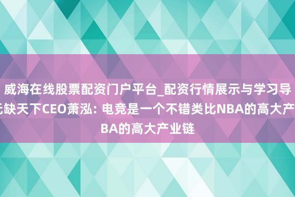 威海在线股票配资门户平台_配资行情展示与学习导航 无缺天下CEO萧泓: 电竞是一个不错类比NBA的高大产业链