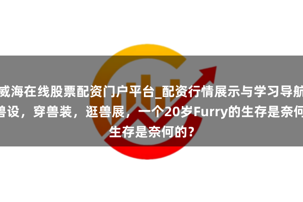 威海在线股票配资门户平台_配资行情展示与学习导航 画兽设，穿兽装，逛兽展，一个20岁Furry的生存是奈何的？