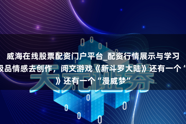 威海在线股票配资门户平台_配资行情展示与学习导航 用极品情感去创作，阅文游戏《新斗罗大陆》还有一个“漫威梦”