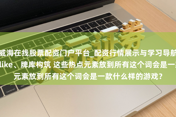 威海在线股票配资门户平台_配资行情展示与学习导航 二次元、roguelike、牌库构筑 这些热点元素放到所有这个词会是一款什么样的游戏？