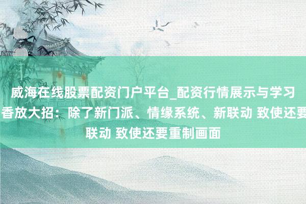威海在线股票配资门户平台_配资行情展示与学习导航 楚留香放大招：除了新门派、情缘系统、新联动 致使还要重制画面