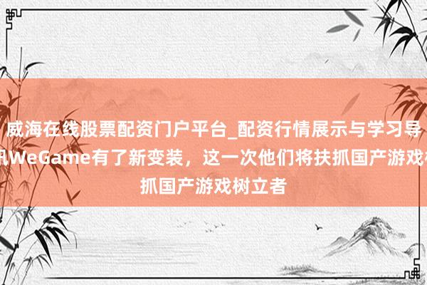 威海在线股票配资门户平台_配资行情展示与学习导航 腾讯WeGame有了新变装，这一次他们将扶抓国产游戏树立者