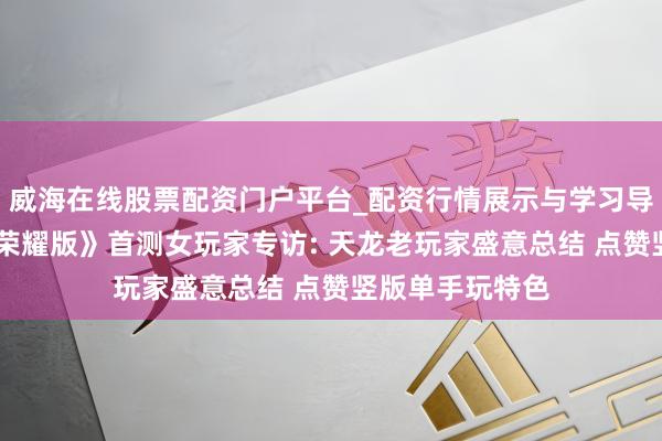 威海在线股票配资门户平台_配资行情展示与学习导航 《天龙八部荣耀版》首测女玩家专访: 天龙老玩家盛意总结 点赞竖版单手玩特色