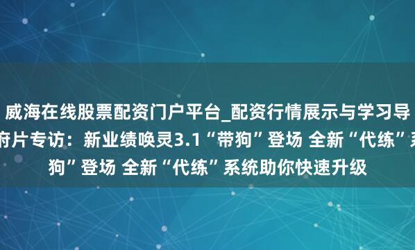 威海在线股票配资门户平台_配资行情展示与学习导航 《龙武》新贵府片专访：新业绩唤灵3.1“带狗”登场 全新“代练”系统助你快速升级