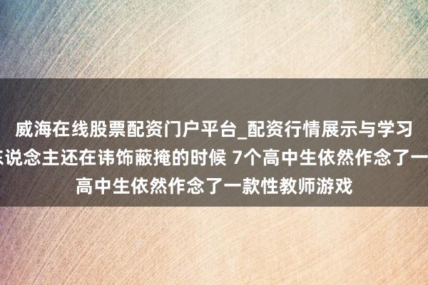 威海在线股票配资门户平台_配资行情展示与学习导航 当成年东说念主还在讳饰蔽掩的时候 7个高中生依然作念了一款性教师游戏