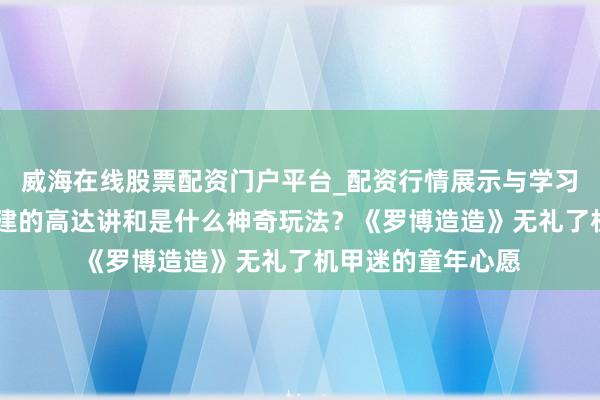 威海在线股票配资门户平台_配资行情展示与学习导航 驾驶我方搭建的高达讲和是什么神奇玩法？《罗博造造》无礼了机甲迷的童年心愿