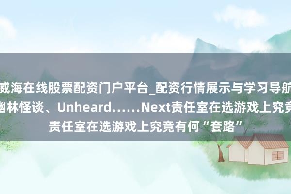 威海在线股票配资门户平台_配资行情展示与学习导航 彩虹坠入、幽林怪谈、Unheard……Next责任室在选游戏上究竟有何“套路”
