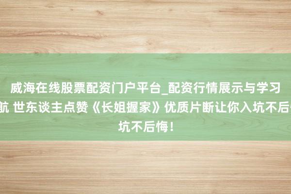 威海在线股票配资门户平台_配资行情展示与学习导航 世东谈主点赞《长姐握家》优质片断让你入坑不后悔！