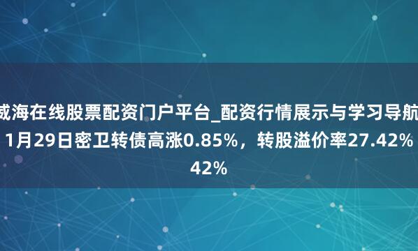 威海在线股票配资门户平台_配资行情展示与学习导航 1月29日密卫转债高涨0.85%，转股溢价率27.42%