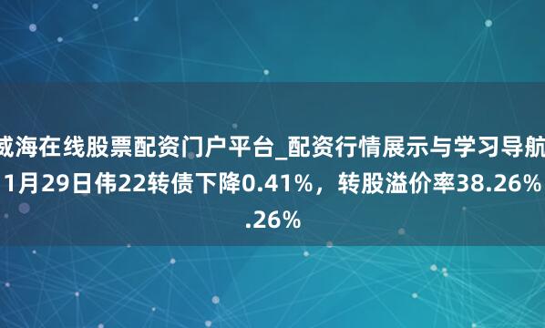 威海在线股票配资门户平台_配资行情展示与学习导航 1月29日伟22转债下降0.41%，转股溢价率38.26%