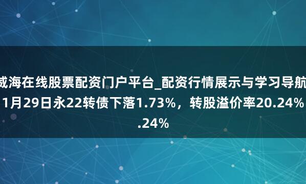 威海在线股票配资门户平台_配资行情展示与学习导航 1月29日永22转债下落1.73%，转股溢价率20.24%
