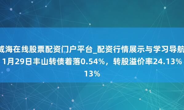 威海在线股票配资门户平台_配资行情展示与学习导航 1月29日丰山转债着落0.54%，转股溢价率24.13%