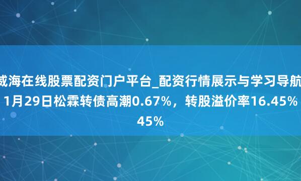 威海在线股票配资门户平台_配资行情展示与学习导航 1月29日松霖转债高潮0.67%，转股溢价率16.45%