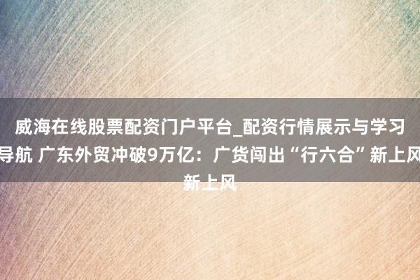 威海在线股票配资门户平台_配资行情展示与学习导航 广东外贸冲破9万亿：广货闯出“行六合”新上风