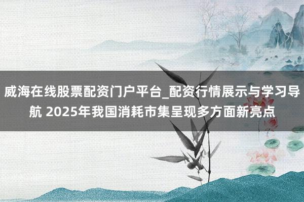 威海在线股票配资门户平台_配资行情展示与学习导航 2025年我国消耗市集呈现多方面新亮点