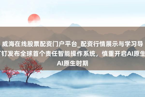 威海在线股票配资门户平台_配资行情展示与学习导航 钉钉发布全球首个责任智能操作系统，慎重开启AI原生时期
