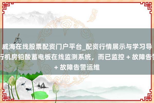 威海在线股票配资门户平台_配资行情展示与学习导航 银行机房铅酸蓄电板在线监测系统，而已监控 + 故障告警运维