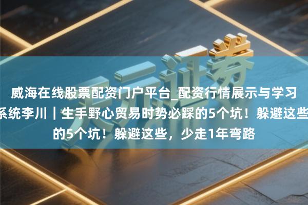 威海在线股票配资门户平台_配资行情展示与学习导航 招商盈利系统李川｜生手野心贸易时势必踩的5个坑！躲避这些，少走1年弯路