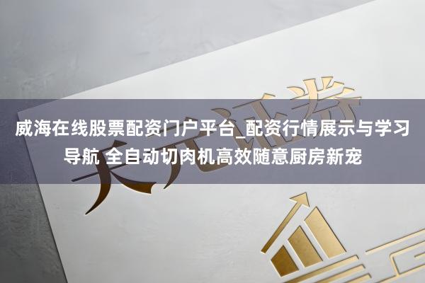 威海在线股票配资门户平台_配资行情展示与学习导航 全自动切肉机高效随意厨房新宠