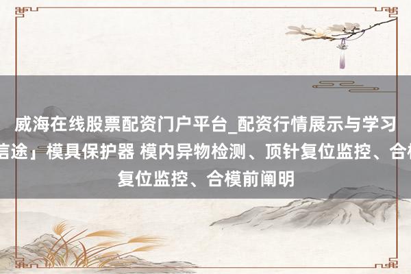 威海在线股票配资门户平台_配资行情展示与学习导航 「信途」模具保护器 模内异物检测、顶针复位监控、合模前阐明