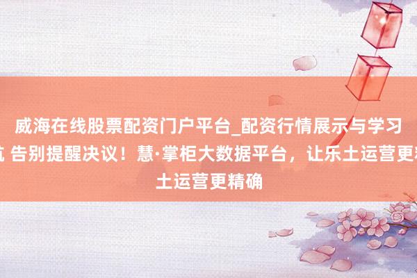威海在线股票配资门户平台_配资行情展示与学习导航 告别提醒决议！慧·掌柜大数据平台，让乐土运营更精确