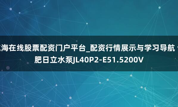 威海在线股票配资门户平台_配资行情展示与学习导航 合肥日立水泵JL40P2-E51.5200V
