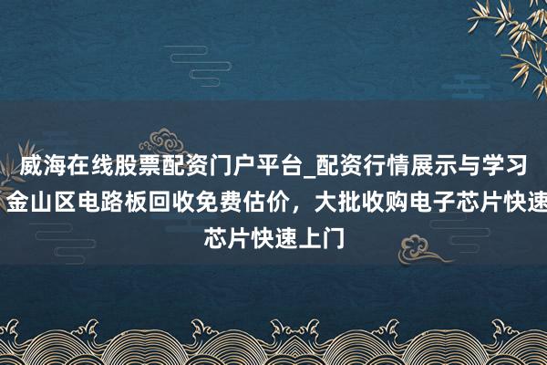 威海在线股票配资门户平台_配资行情展示与学习导航 金山区电路板回收免费估价，大批收购电子芯片快速上门