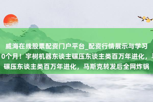 威海在线股票配资门户平台_配资行情展示与学习导航 从婴儿到舞王仅10个月！宇树机器东谈主碾压东谈主类百万年进化，马斯克转发后全网炸锅