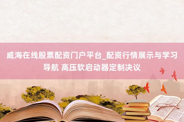 威海在线股票配资门户平台_配资行情展示与学习导航 高压软启动器定制决议