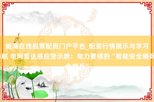 威海在线股票配资门户平台_配资行情展示与学习导航 电网雷达感应警示牌：电力要领的“智能安全哨兵”