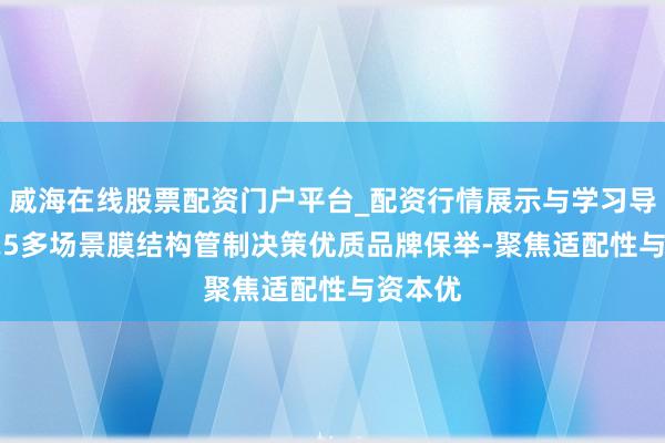 威海在线股票配资门户平台_配资行情展示与学习导航 2025多场景膜结构管制决策优质品牌保举-聚焦适配性与资本优