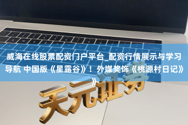 威海在线股票配资门户平台_配资行情展示与学习导航 中国版《星露谷》！外媒奖饰《桃源村日记》