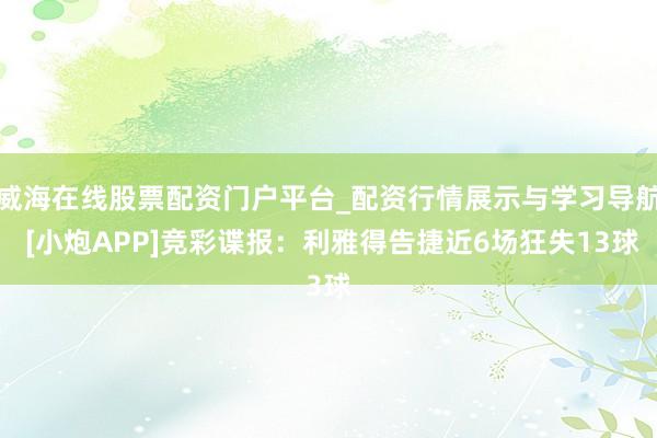 威海在线股票配资门户平台_配资行情展示与学习导航 [小炮APP]竞彩谍报：利雅得告捷近6场狂失13球