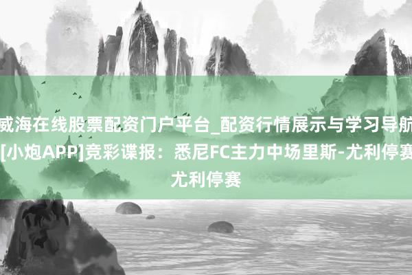 威海在线股票配资门户平台_配资行情展示与学习导航 [小炮APP]竞彩谍报：悉尼FC主力中场里斯-尤利停赛