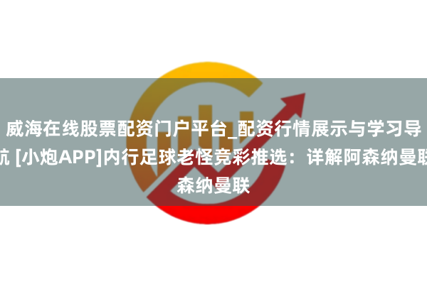 威海在线股票配资门户平台_配资行情展示与学习导航 [小炮APP]内行足球老怪竞彩推选：详解阿森纳曼联