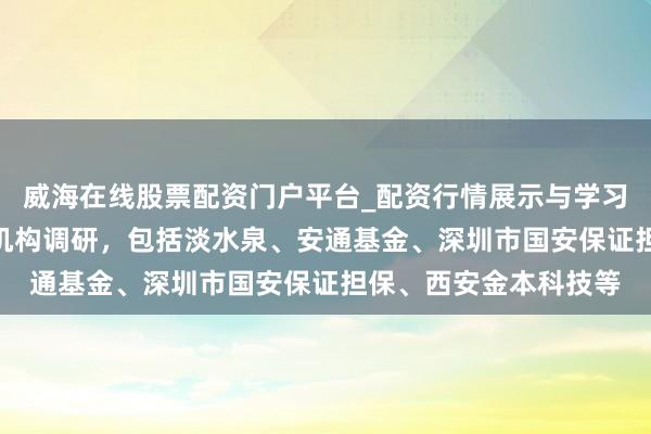 威海在线股票配资门户平台_配资行情展示与学习导航 健康元理睬8家机构调研，包括淡水泉、安通基金、深圳市国安保证担保、西安金本科技等