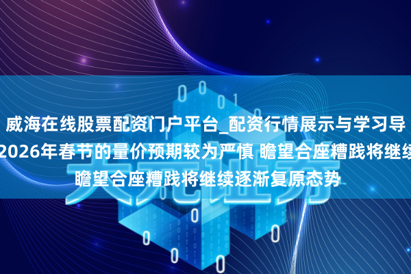 威海在线股票配资门户平台_配资行情展示与学习导航 今世缘：对2026年春节的量价预期较为严慎 瞻望合座糟践将继续逐渐复原态势