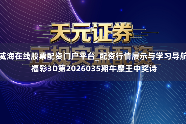 威海在线股票配资门户平台_配资行情展示与学习导航 福彩3D第2026035期牛魔王中奖诗