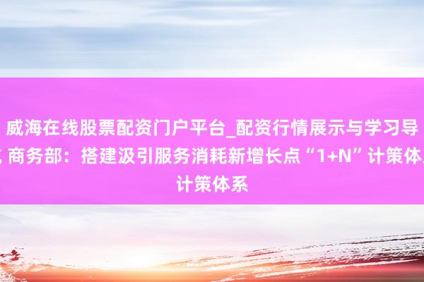 威海在线股票配资门户平台_配资行情展示与学习导航 商务部：搭建汲引服务消耗新增长点“1+N”计策体系