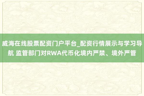 威海在线股票配资门户平台_配资行情展示与学习导航 监管部门对RWA代币化境内严禁、境外严管