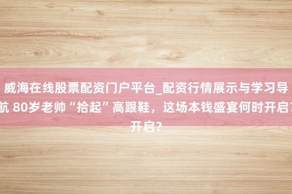 威海在线股票配资门户平台_配资行情展示与学习导航 80岁老帅“拾起”高跟鞋，这场本钱盛宴何时开启？