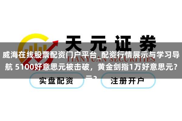 威海在线股票配资门户平台_配资行情展示与学习导航 5100好意思元被击破，黄金剑指1万好意思元？