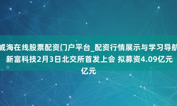 威海在线股票配资门户平台_配资行情展示与学习导航 新富科技2月3日北交所首发上会 拟募资4.09亿元