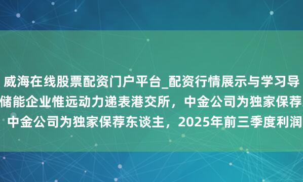 威海在线股票配资门户平台_配资行情展示与学习导航 港股IPO音问|新式储能企业惟远动力递表港交所，中金公司为独家保荐东谈主，2025年前三季度利润1.8亿