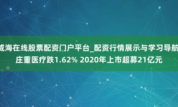 威海在线股票配资门户平台_配资行情展示与学习导航 庄重医疗跌1.62% 2020年上市超募21亿元