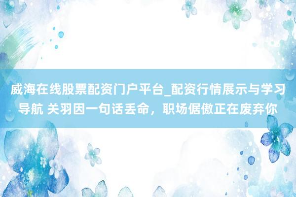 威海在线股票配资门户平台_配资行情展示与学习导航 关羽因一句话丢命，职场倨傲正在废弃你