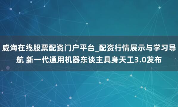 威海在线股票配资门户平台_配资行情展示与学习导航 新一代通用机器东谈主具身天工3.0发布