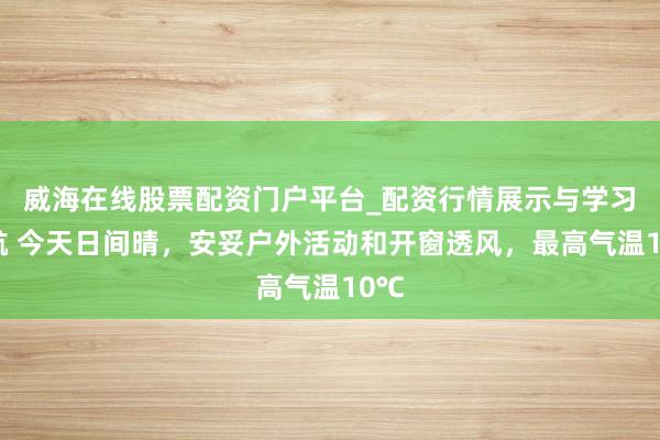 威海在线股票配资门户平台_配资行情展示与学习导航 今天日间晴，安妥户外活动和开窗透风，最高气温10℃