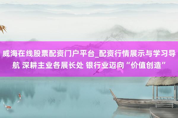 威海在线股票配资门户平台_配资行情展示与学习导航 深耕主业各展长处 银行业迈向“价值创造”